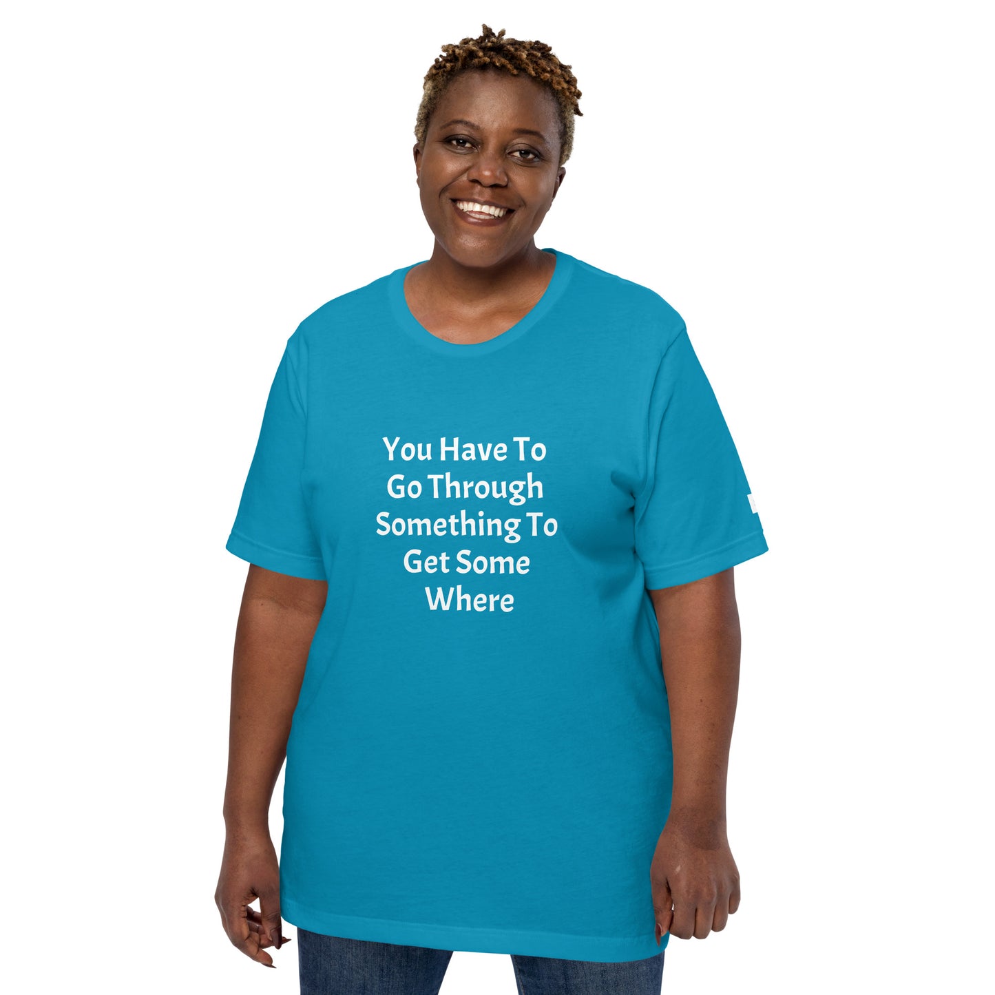 Unisex T-Shirt / You Have To Go Through Something To Get Some Where