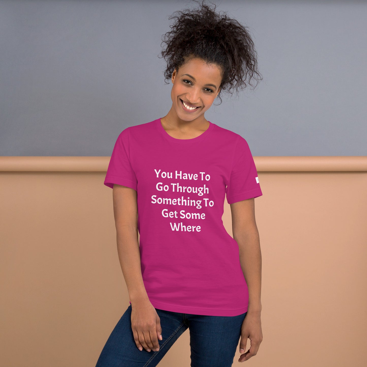 Unisex T-Shirt / You Have To Go Through Something To Get Some Where
