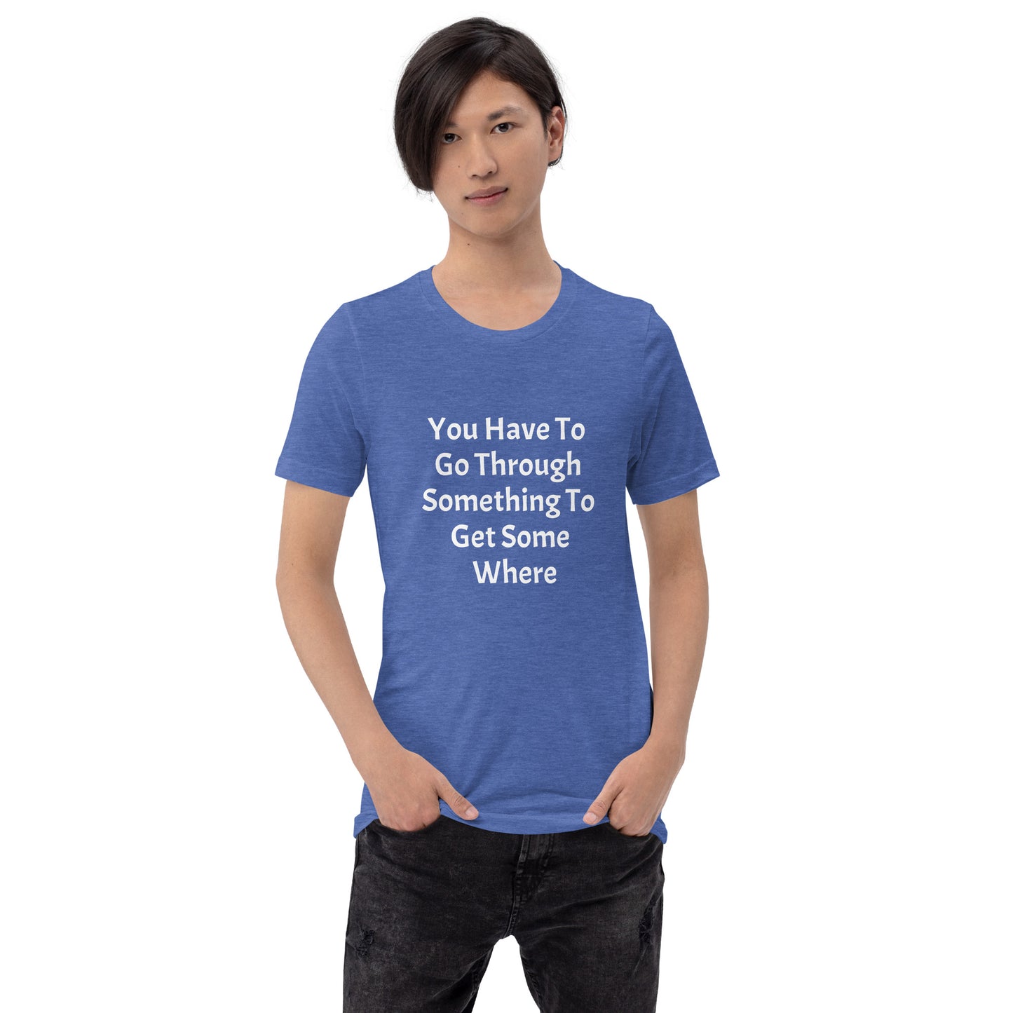 Unisex T-Shirt / You Have To Go Through Something To Get Some Where