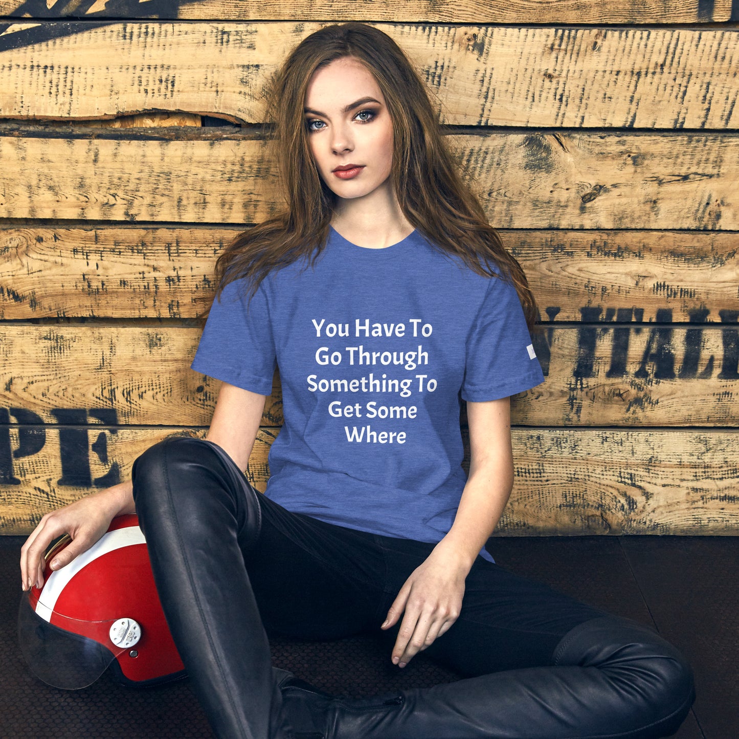 Unisex T-Shirt / You Have To Go Through Something To Get Some Where