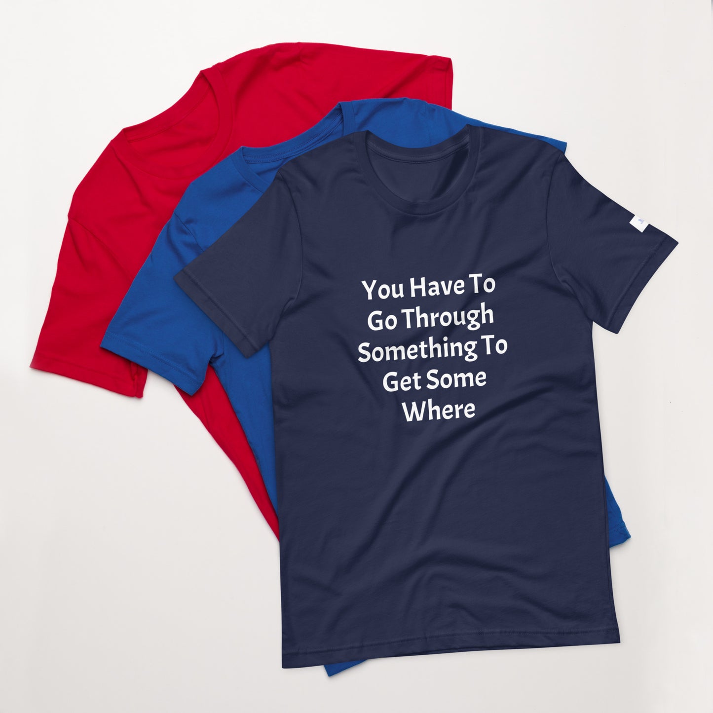 Unisex T-Shirt / You Have To Go Through Something To Get Some Where